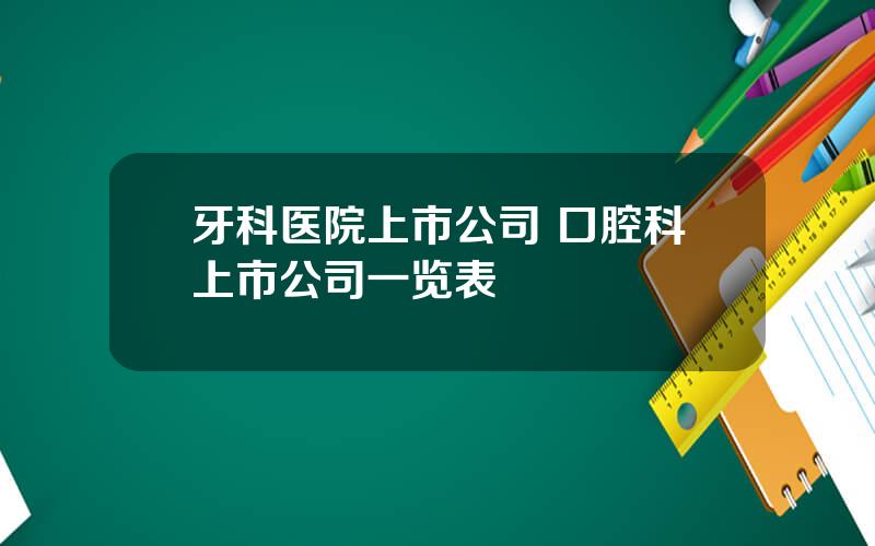 牙科医院上市公司 口腔科上市公司一览表